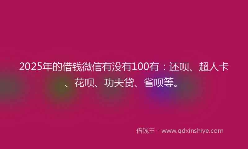 2025年的借钱微信有没有100有：还呗、超人卡、花呗、功夫贷、省呗等。