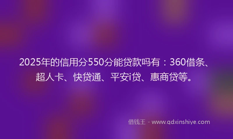 2025年的信用分550分能贷款吗有：360借条、超人卡、快贷通、平安i贷、惠商贷等。