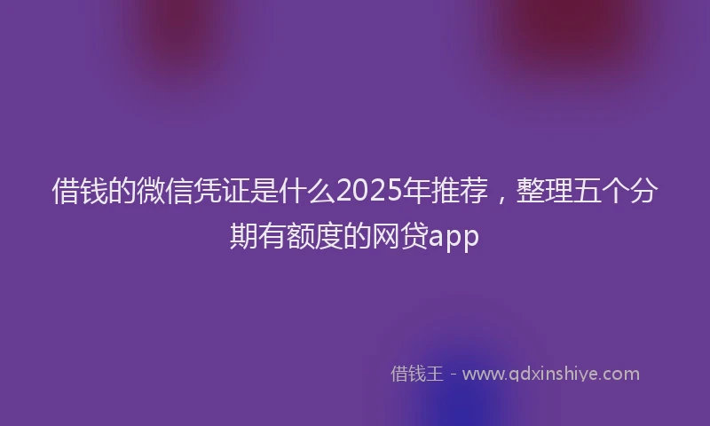 借钱的微信凭证是什么2025年推荐，整理五个分期有额度的网贷app