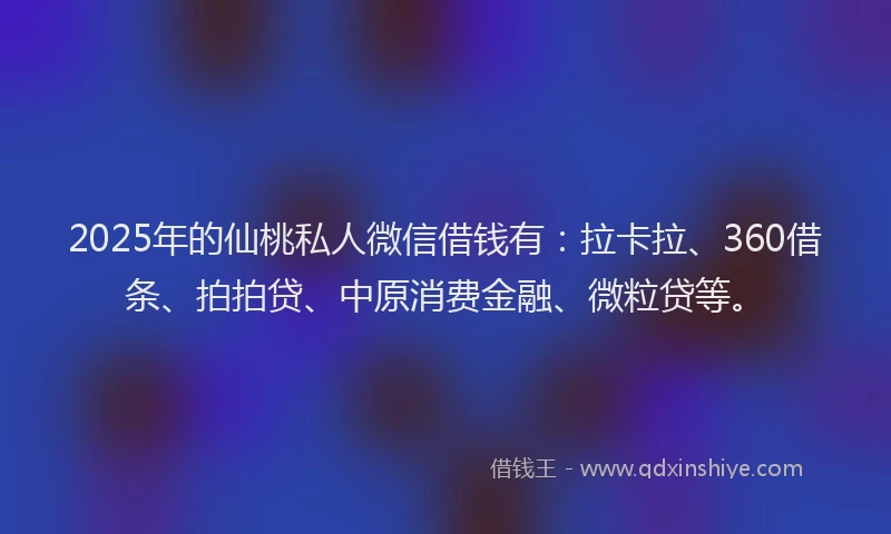 2025年的仙桃私人微信借钱有：拉卡拉、360借条、拍拍贷、中原消费金融、微粒贷等。