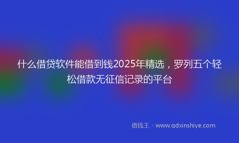 什么借贷软件能借到钱2025年精选，罗列五个轻松借款无征信记录的平台