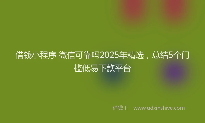 借钱小程序 微信可靠吗2025年精选，总结5个门槛低易下款平台