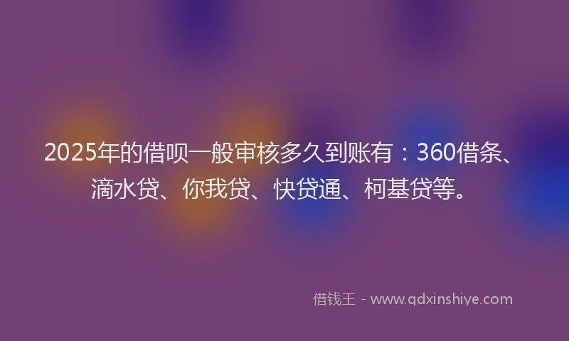 2025年的借呗一般审核多久到账有：360借条、滴水贷、你我贷、快贷通、柯基贷等。
