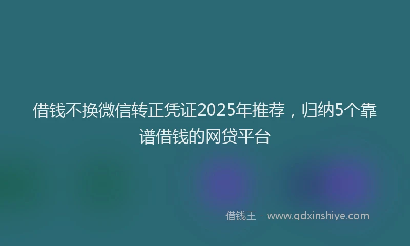 借钱不换微信转正凭证2025年推荐，归纳5个靠谱借钱的网贷平台