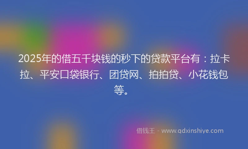 2025年的借五千块钱的秒下的贷款平台有：拉卡拉、平安口袋银行、团贷网、拍拍贷、小花钱包等。