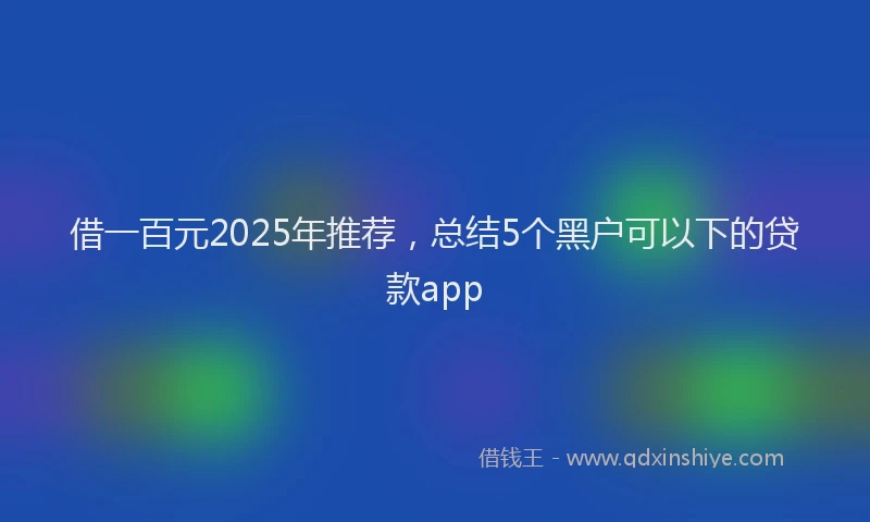 借一百元2025年推荐，总结5个黑户可以下的贷款app