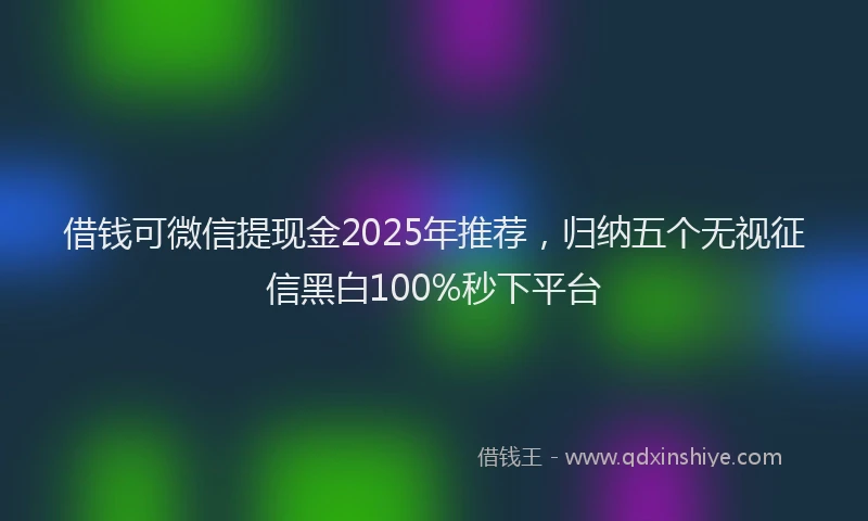 借钱可微信提现金2025年推荐，归纳五个无视征信黑白100%秒下平台