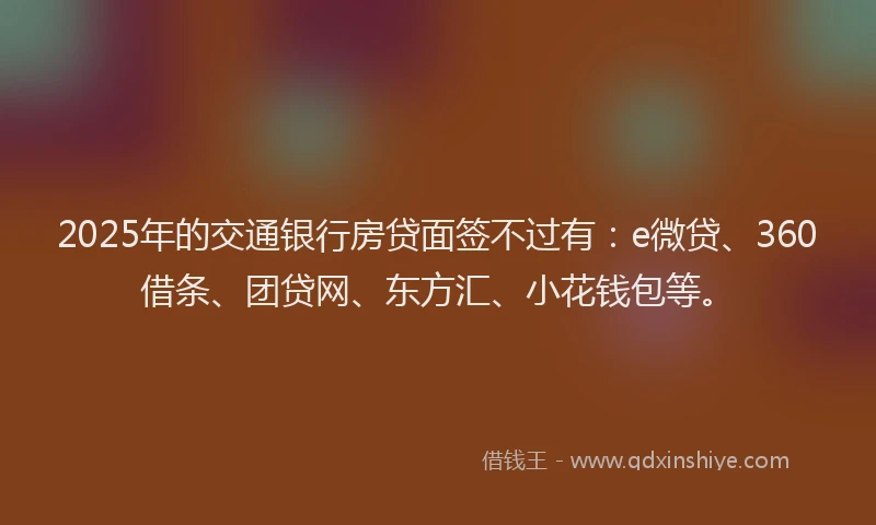 2025年的交通银行房贷面签不过有：e微贷、360借条、团贷网、东方汇、小花钱包等。