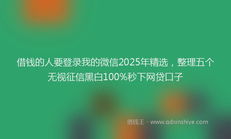 借钱的人要登录我的微信2025年精选，整理五个无视征信黑白100%秒下网贷口子