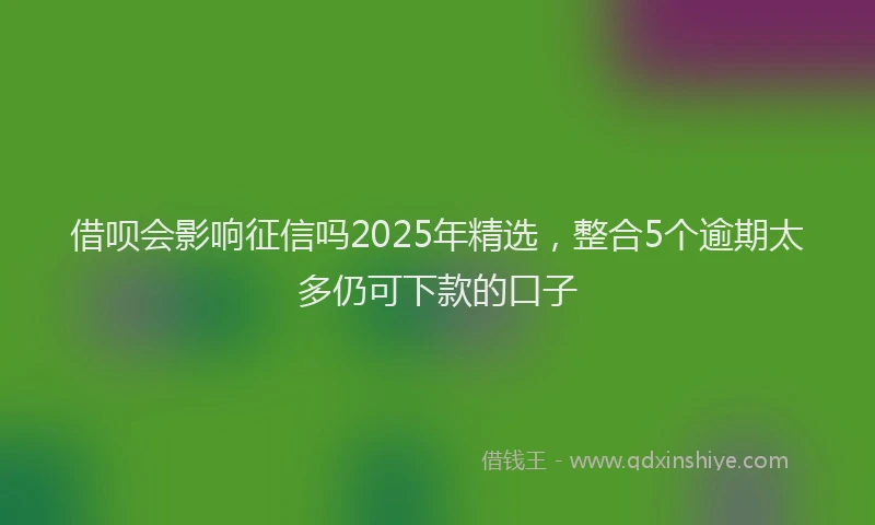 借呗会影响征信吗2025年精选，整合5个逾期太多仍可下款的口子