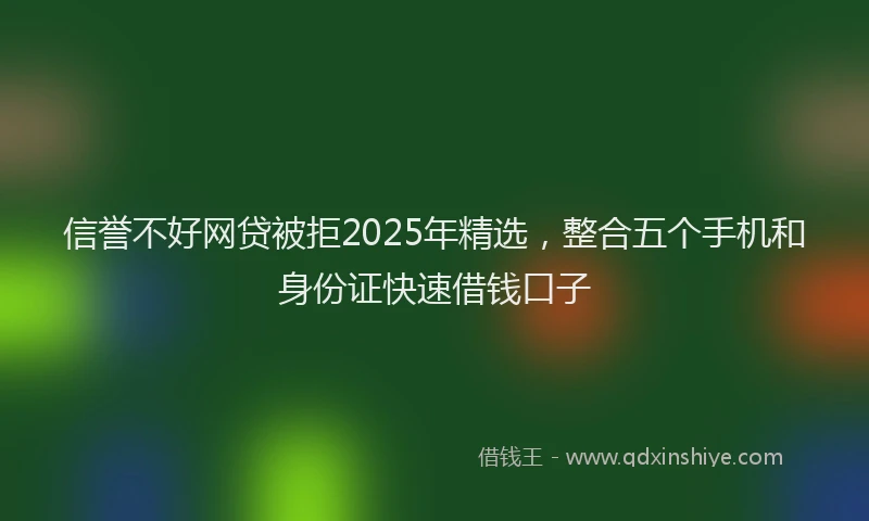 信誉不好网贷被拒2025年精选，整合五个手机和身份证快速借钱口子