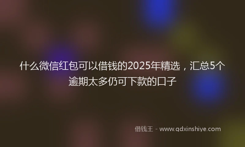 什么微信红包可以借钱的2025年精选，汇总5个逾期太多仍可下款的口子