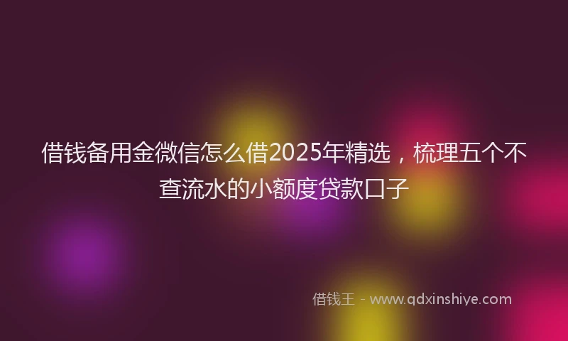 借钱备用金微信怎么借2025年精选，梳理五个不查流水的小额度贷款口子