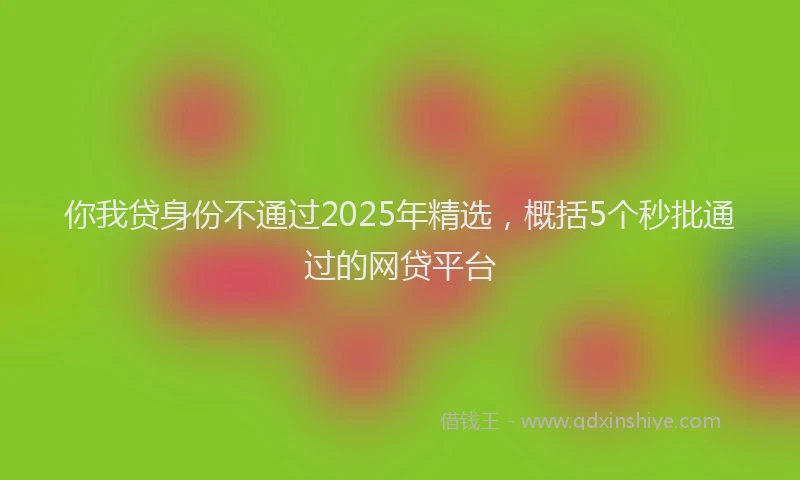 你我贷身份不通过2025年精选，概括5个秒批通过的网贷平台