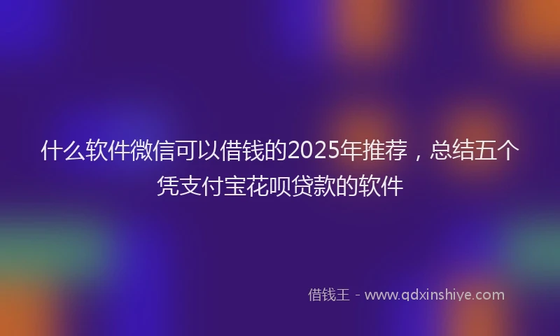 什么软件微信可以借钱的2025年推荐，总结五个凭支付宝花呗贷款的软件