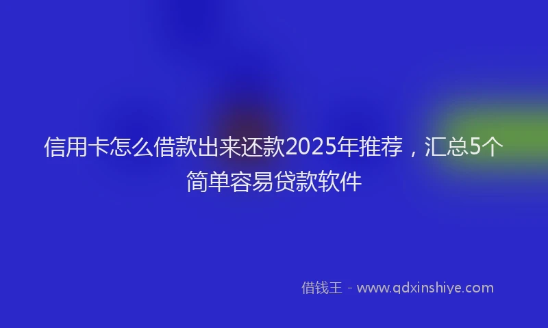 信用卡怎么借款出来还款2025年推荐，汇总5个简单容易贷款软件