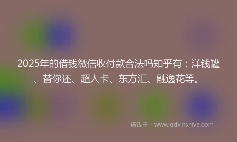 2025年的借钱微信收付款合法吗知乎有：洋钱罐、替你还、超人卡、东方汇、融逸花等。