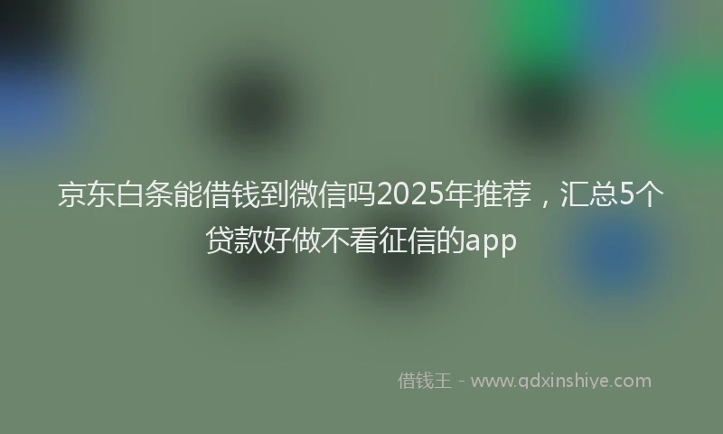 京东白条能借钱到微信吗2025年推荐，汇总5个贷款好做不看征信的app