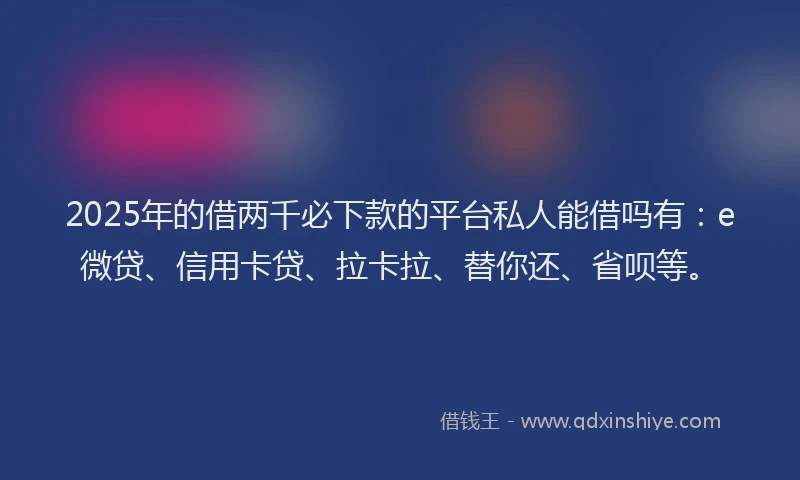 2025年的借两千必下款的平台私人能借吗有：e微贷、信用卡贷、拉卡拉、替你还、省呗等。