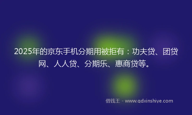 2025年的京东手机分期用被拒有：功夫贷、团贷网、人人贷、分期乐、惠商贷等。