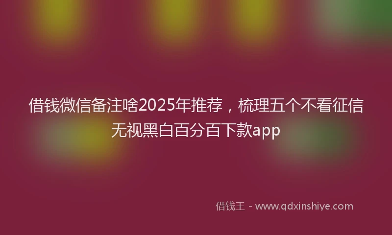 借钱微信备注啥2025年推荐，梳理五个不看征信无视黑白百分百下款app