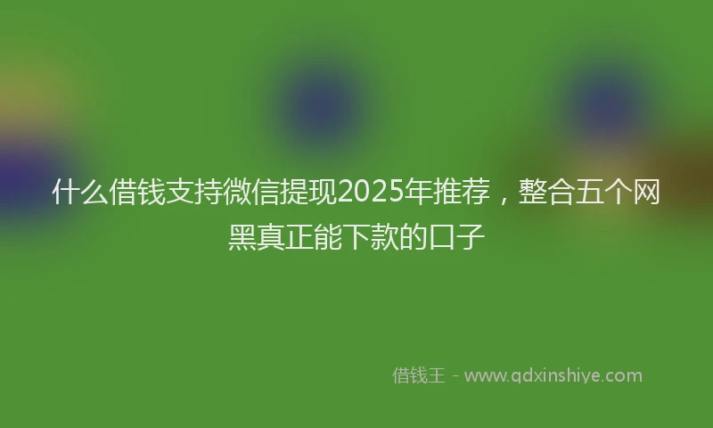 什么借钱支持微信提现2025年推荐，整合五个网黑真正能下款的口子