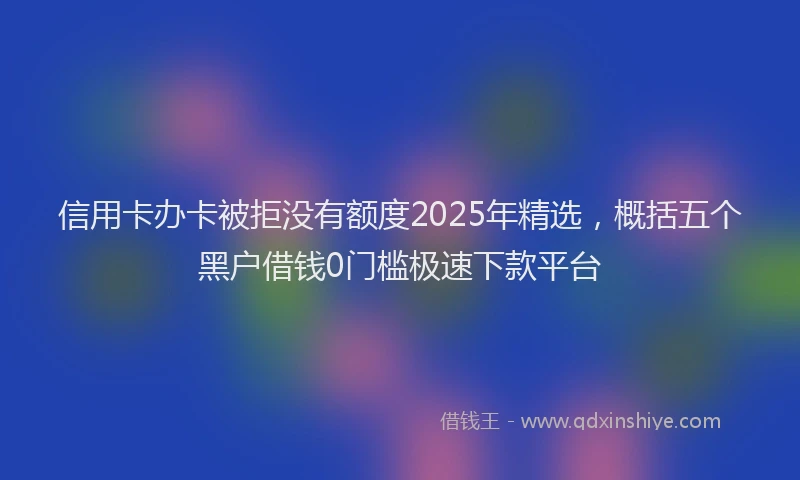 信用卡办卡被拒没有额度2025年精选，概括五个黑户借钱0门槛极速下款平台