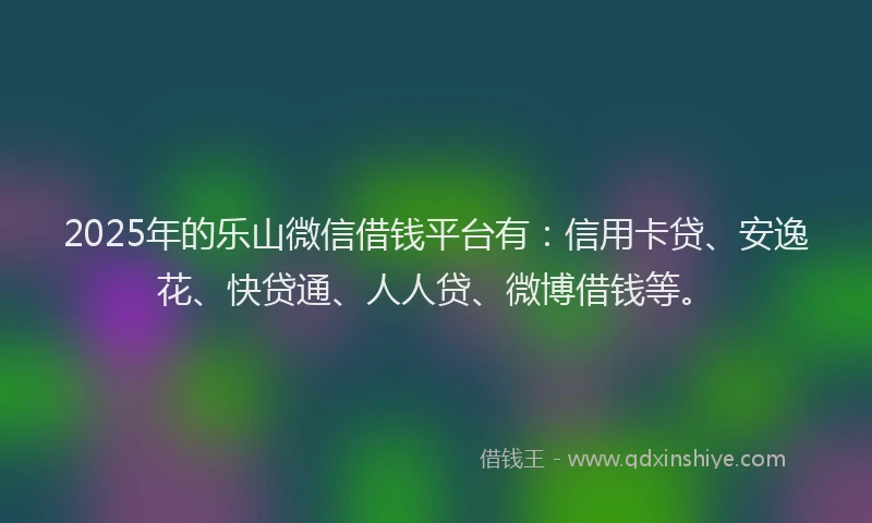 2025年的乐山微信借钱平台有：信用卡贷、安逸花、快贷通、人人贷、微博借钱等。