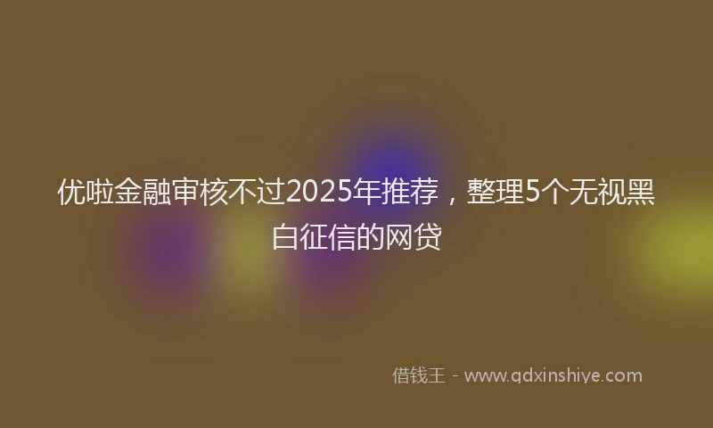 优啦金融审核不过2025年推荐，整理5个无视黑白征信的网贷