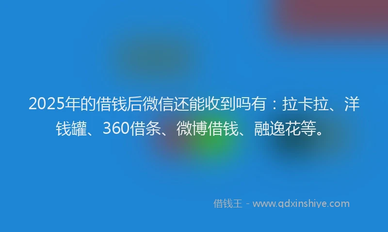 2025年的借钱后微信还能收到吗有：拉卡拉、洋钱罐、360借条、微博借钱、融逸花等。