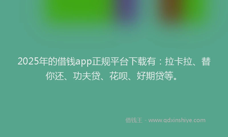 2025年的借钱app正规平台下载有：拉卡拉、替你还、功夫贷、花呗、好期贷等。