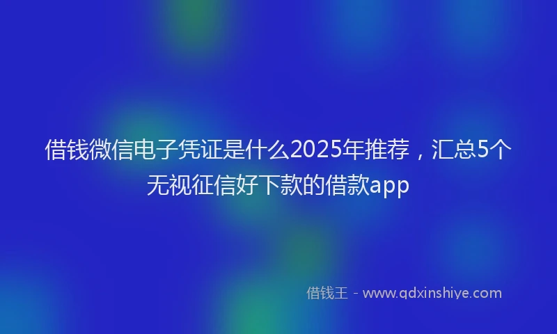 借钱微信电子凭证是什么2025年推荐，汇总5个无视征信好下款的借款app