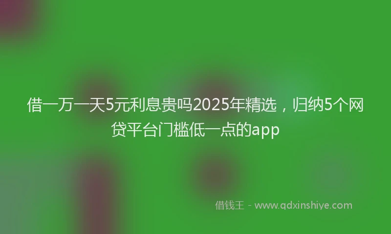 借一万一天5元利息贵吗2025年精选，归纳5个网贷平台门槛低一点的app