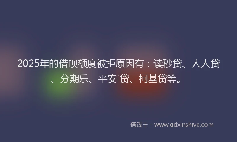 2025年的借呗额度被拒原因有：读秒贷、人人贷、分期乐、平安i贷、柯基贷等。