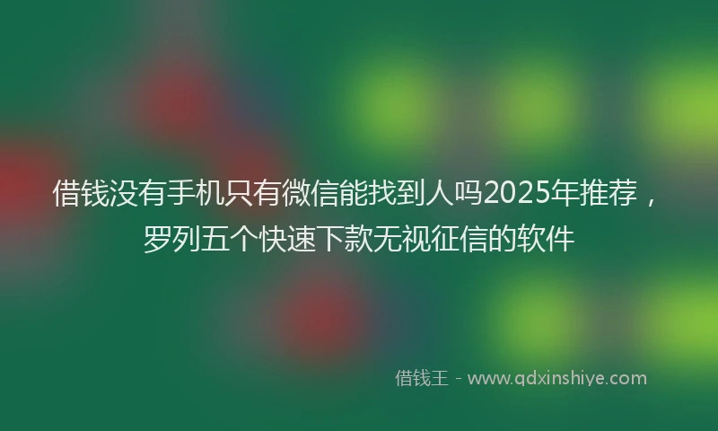 借钱没有手机只有微信能找到人吗2025年推荐，罗列五个快速下款无视征信的软件