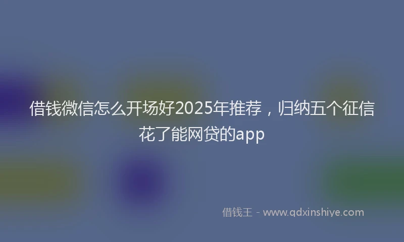 借钱微信怎么开场好2025年推荐，归纳五个征信花了能网贷的app