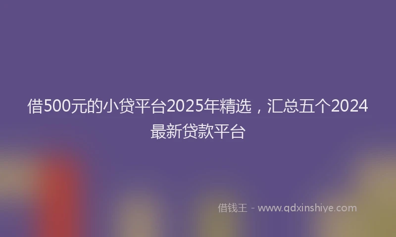 借500元的小贷平台2025年精选，汇总五个2024最新贷款平台