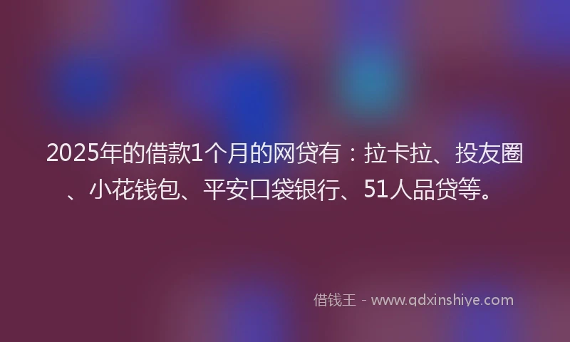 2025年的借款1个月的网贷有：拉卡拉、投友圈、小花钱包、平安口袋银行、51人品贷等。