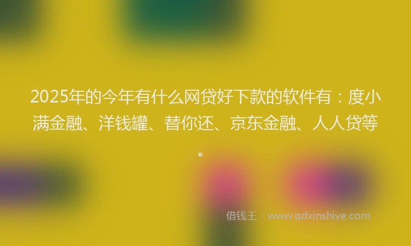 2025年的今年有什么网贷好下款的软件有：度小满金融、洋钱罐、替你还、京东金融、人人贷等。