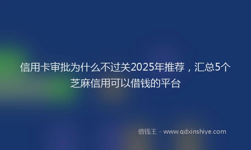 信用卡审批为什么不过关2025年推荐，汇总5个芝麻信用可以借钱的平台
