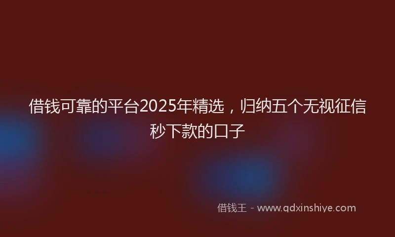 借钱可靠的平台2025年精选，归纳五个无视征信秒下款的口子