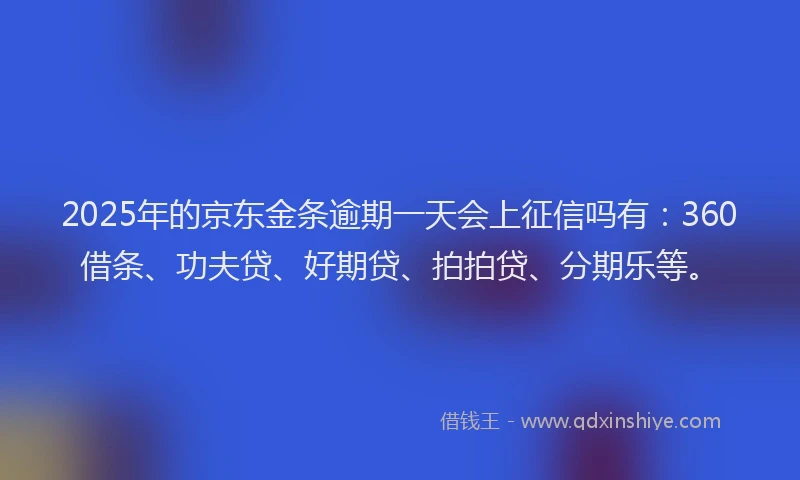 2025年的京东金条逾期一天会上征信吗有：360借条、功夫贷、好期贷、拍拍贷、分期乐等。