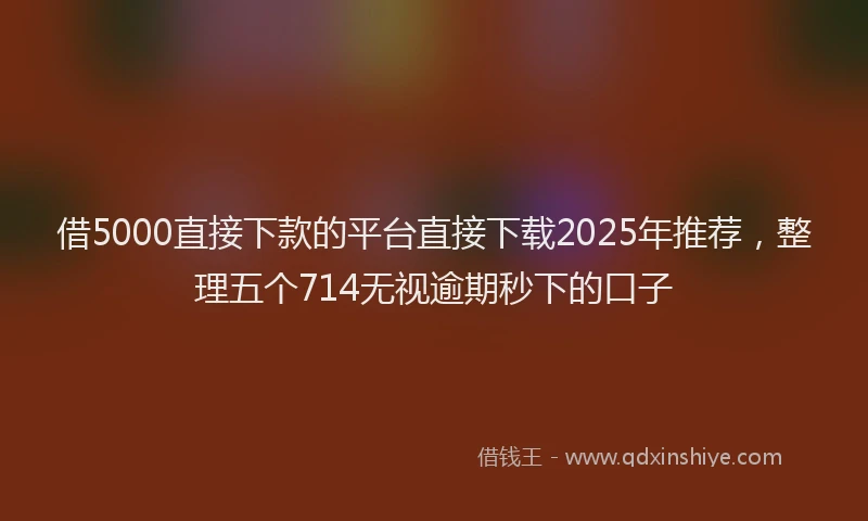 借5000直接下款的平台直接下载2025年推荐，整理五个714无视逾期秒下的口子