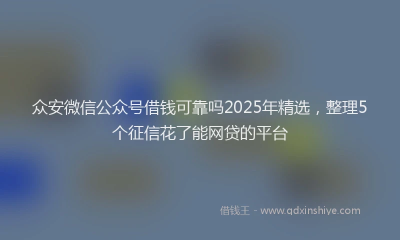 众安微信公众号借钱可靠吗2025年精选，整理5个征信花了能网贷的平台