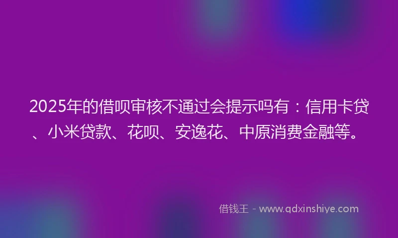 2025年的借呗审核不通过会提示吗有：信用卡贷、小米贷款、花呗、安逸花、中原消费金融等。