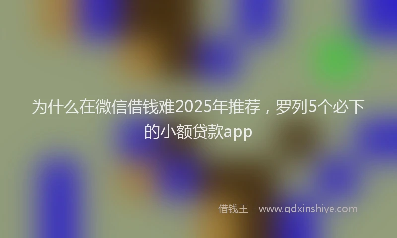 为什么在微信借钱难2025年推荐，罗列5个必下的小额贷款app