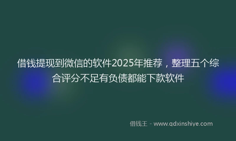 借钱提现到微信的软件2025年推荐，整理五个综合评分不足有负债都能下款软件