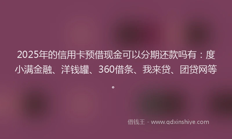 2025年的信用卡预借现金可以分期还款吗有：度小满金融、洋钱罐、360借条、我来贷、团贷网等。