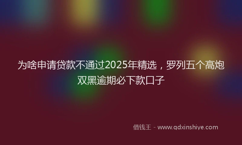 为啥申请贷款不通过2025年精选，罗列五个高炮双黑逾期必下款口子