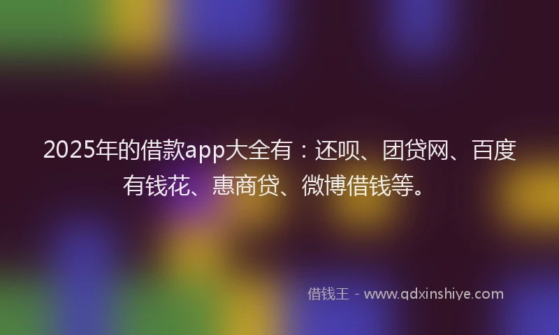 2025年的借款app大全有：还呗、团贷网、百度有钱花、惠商贷、微博借钱等。